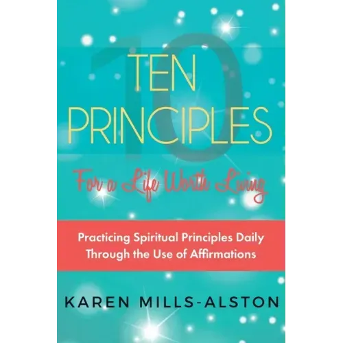 10 Principles for A Life Worth Living: Practicing Spiritual Principles Daily Through the Use of Affirmations