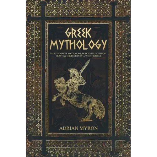 Greek Mythology: Tales of Greek Myth, Gods, Goddesses, Mythical Beasts & the Beliefs of Ancient Greece