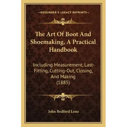 The Art Of Boot And Shoemaking, A Practical Handbook: Including Measurement, Last-Fitting, Cutting-Out, Closing, And Making (1885)