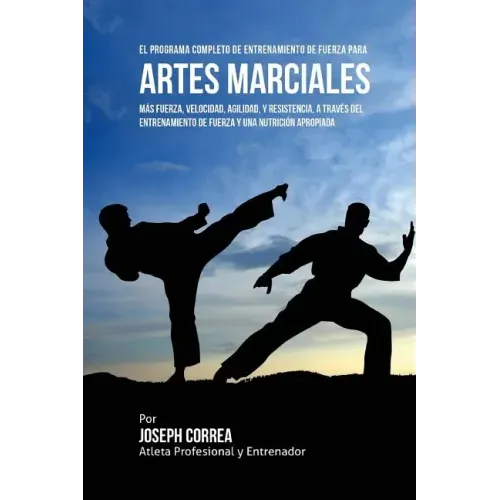 El Programa Completo de Entrenamiento de Fuerza para Artes Marciales: Mas fuerza, velocidad, agilidad, y resistencia, a traves del entrenamiento de fu