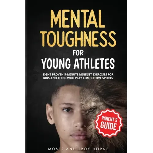 Mental Toughness For Young Athletes (Parent's Guide): Eight Proven 5-Minute Mindset Exercises For Kids And Teens Who Play Competitive Sports
