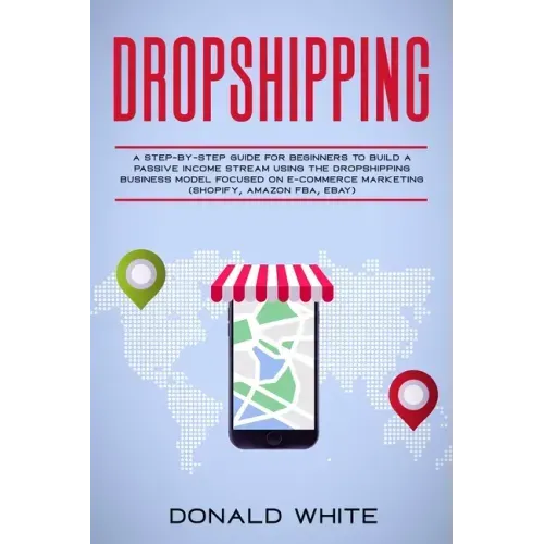 Dropshipping: A Step-By-Step Guide for Beginners to Build a Passive Income Stream Using the Drop Shipping Business Model Focused on