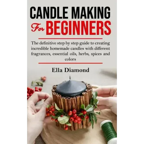 Candle Making For Beginners: The definitive step by step guide to creating incredible homemade candles with different fragrances, essential oils, h