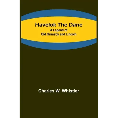 Havelok the Dane: A Legend of Old Grimsby and Lincoln