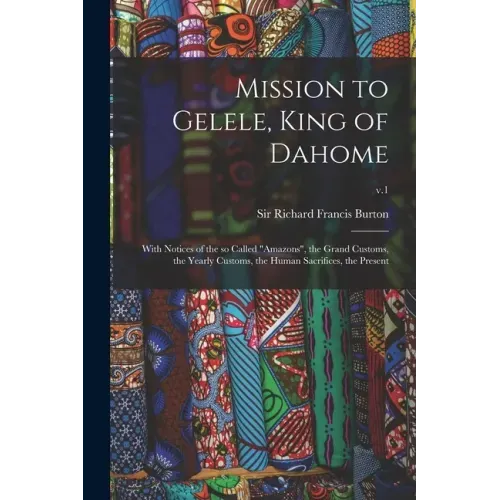Mission to Gelele, King of Dahome: With Notices of the so Called "Amazons", the Grand Customs, the Yearly Customs, the Human Sacrifices, the Present;