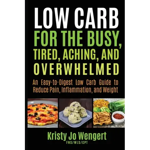Low Carb for the Busy, Tired, Aching, and Overwhelmed: An Easy-to-Digest Low Carb Guide to Reduce Pain, Inflammation, and Weight: An Easy-to-Digest Lo