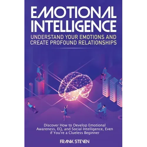 Emotional Intelligence: Understand Your Emotions and Create Profound Relationships: Discover How to Develop Emotional Awareness, EQ, and Socia