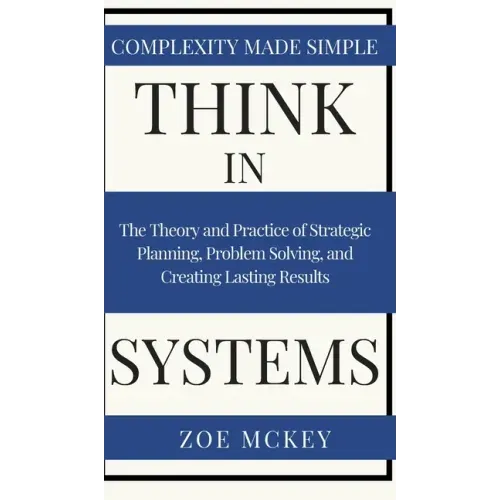 Think in Systems: The Theory and Practice of Strategic Planning, Problem Solving, and Creating Lasting Results - Complexity Made Simple