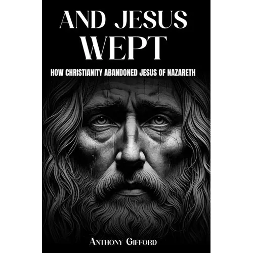 And Jesus Wept How Christianity Abandoned Jesus of Nazareth: How Christianity Abandoned Jesus of Nazareth
