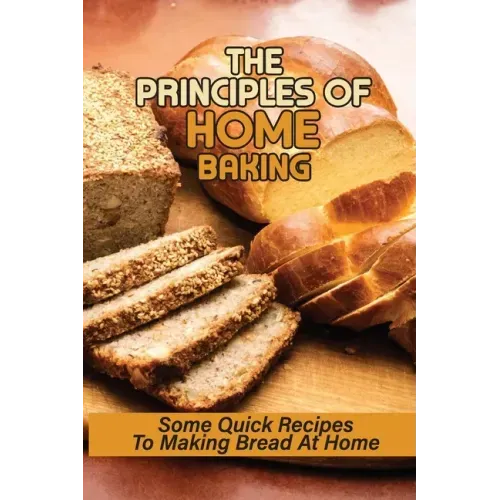 The Principles Of Home Baking: Some Quick Recipes To Making Bread At Home: Baked Recipe