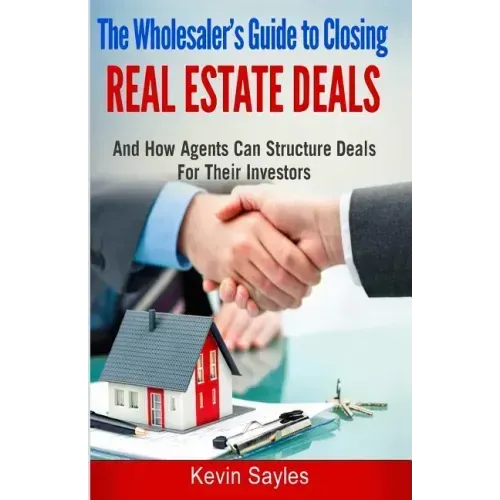 The Wholesaler's Guide To Closing Real Estate Deals: (And How Agents Can Structure Deals For Their Investors)