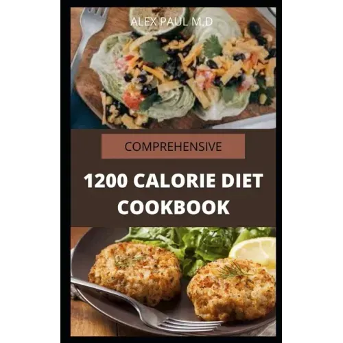 Comprehensive 1200 Calorie Diet Cookbook: Essential Guide Plus Quick and Easy Recipes for Delicious Low-fat Breakfasts, Lunches, Dinners, and Desserts