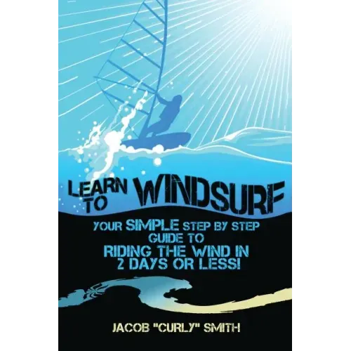 Learn to Windsurf: Your Simple Step by Step Guide to Riding the Wind in 2 Days or Less!