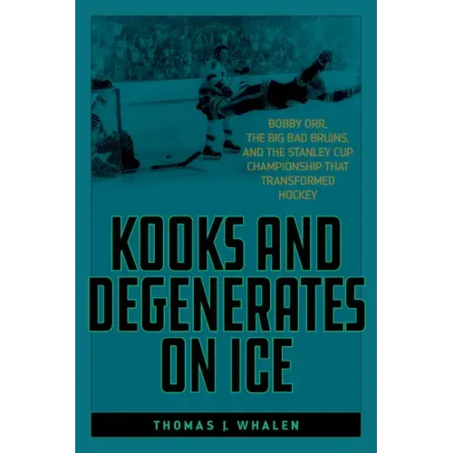 Kooks and Degenerates on Ice: Bobby Orr, the Big Bad Bruins, and the Stanley Cup Championship That Transformed Hockey