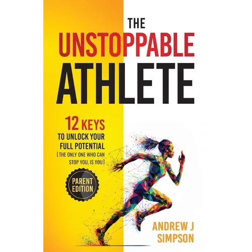 The Unstoppable Athlete (Parent Edition): 12 Keys To Unlock Your Full Potential: Mindset, Confidence, & Peak Performance Habits for Teen and College A