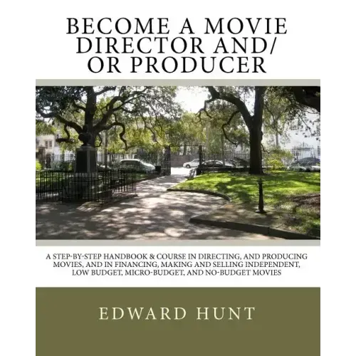 Become A Movie Director And/Or Producer: A Step-by-Step Handbook & Course In Directing, and Producing Movies, and in Financing, Making and Selling Ind