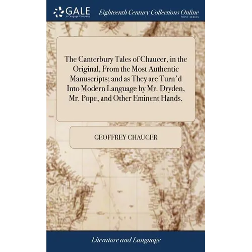 The Canterbury Tales of Chaucer, in the Original, From the Most Authentic Manuscripts; and as They are Turn'd Into Modern Language by Mr. Dryden, Mr.