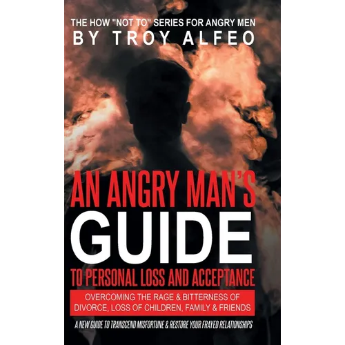 An Angry Man's Guide to Personal Loss and Acceptance: Overcoming the Rage & Bitterness of Divorce, Loss of Children, Family & Friends A New Guide to T