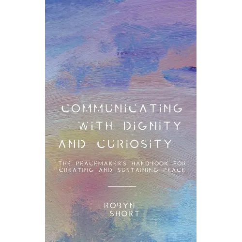 Communicating With Dignity and Curiosity: The Peacemaker's Handbook for Creating and Sustaining Peace