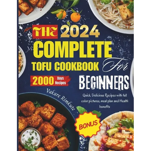 The complete 2024 Tofu cookbook for beginners: Quick Delicious Recipes with full color pictures, meal plan and Health benefits