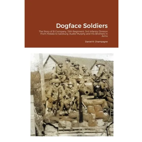 Dogface Soldiers: The Story of B Company, 15th Regiment, 3rd Infantry Division From Fedala to Salzburg: Audie Murphy and His Brothers in Arms