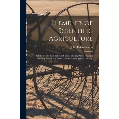 Elements of Scientific Agriculture: or the Connection Between Science and the Art of Practical Farming, Prize Essay of the New York Stat Agricul. Soci