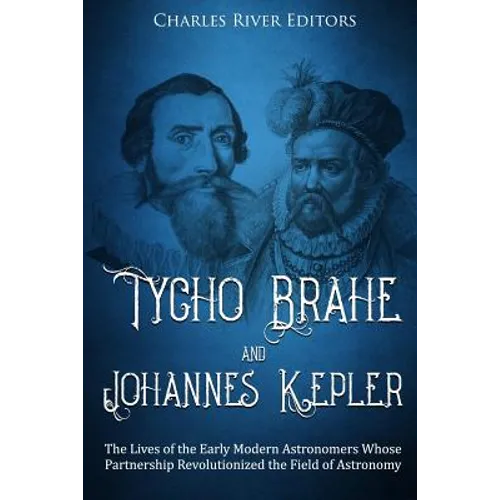 Tycho Brahe and Johannes Kepler: The Lives of the Early Modern Astronomers Whose Partnership Revolutionized the Field of Astronomy