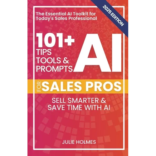 101+ AI Tips, Tools, and Prompts for Sales Pros (2025 Edition): Sell Smarter and Save Time with Artificial Intelligence