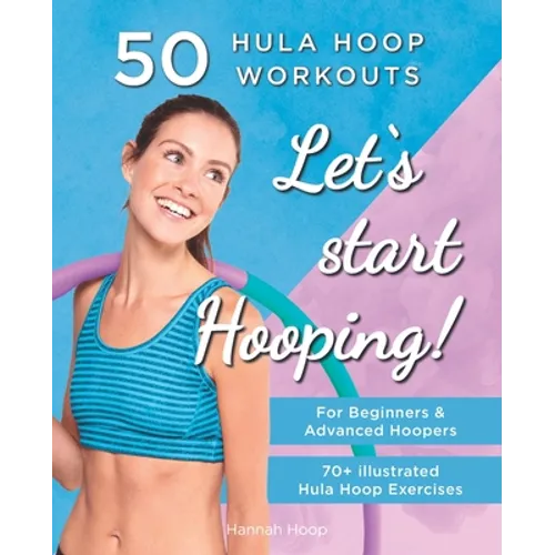 Let's Start Hooping! 50 Hula Hoop Workouts for Beginners and Advanced Hoopers: Perfect for Losing Weight and Shaping Your Body