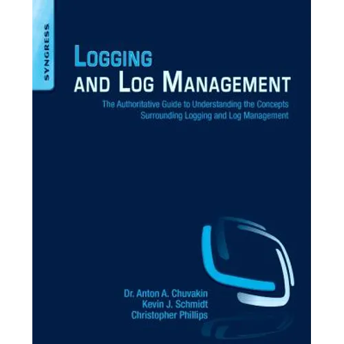 Logging and Log Management: The Authoritative Guide to Understanding the Concepts Surrounding Logging and Log Management