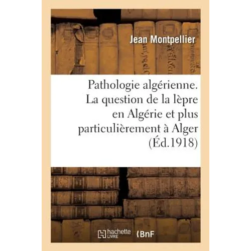Pathologie Algérienne. La Question de la Lèpre En Algérie Et Plus Particulièrement À Alger