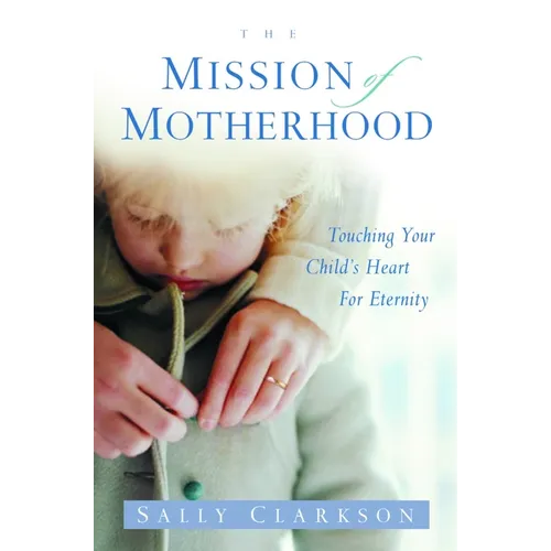 The Mission of Motherhood: Touching Your Child's Heart of Eternity