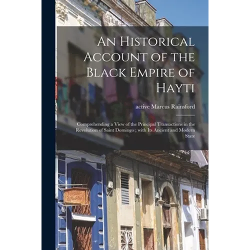 An Historical Account of the Black Empire of Hayti: Comprehending a View of the Principal Transactions in the Revolution of Saint Domingo; With Its An