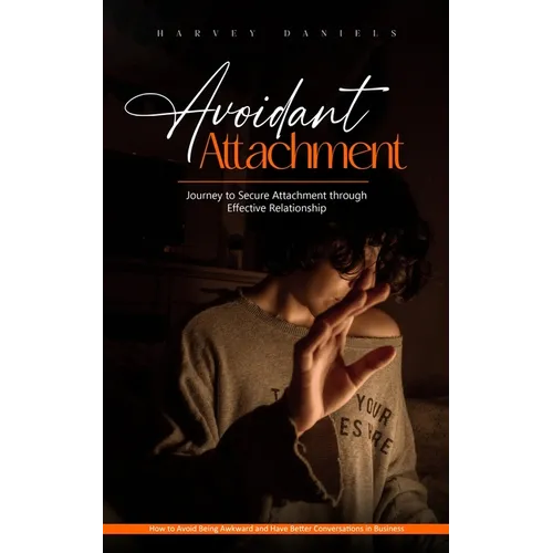 Avoidant Attachment: Journey to Secure Attachment through Effective Relationship (How to Avoid Being Awkward and Have Better Conversations in Business
