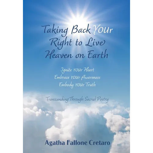 Taking Back YOUr Right to Live Heaven on Earth: Ignite YOUr Heart. Embrace YOUr Awareness. Embody YOUr Truth: Transcending Through Sacred Poetry