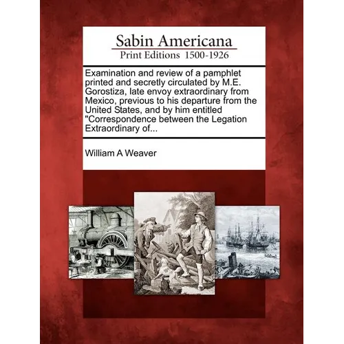 Examination and Review of a Pamphlet Printed and Secretly Circulated by M.E. Gorostiza, Late Envoy Extraordinary from Mexico, Previous to His Departur