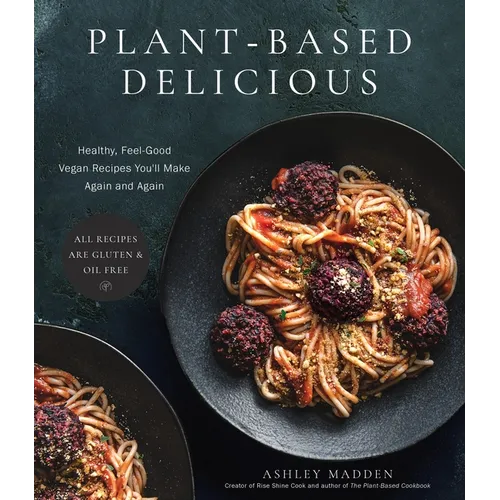 Plant-Based Delicious: Healthy, Feel-Good Vegan Recipes You'll Make Again and Again--All Recipes Are Gluten and Oil Free!