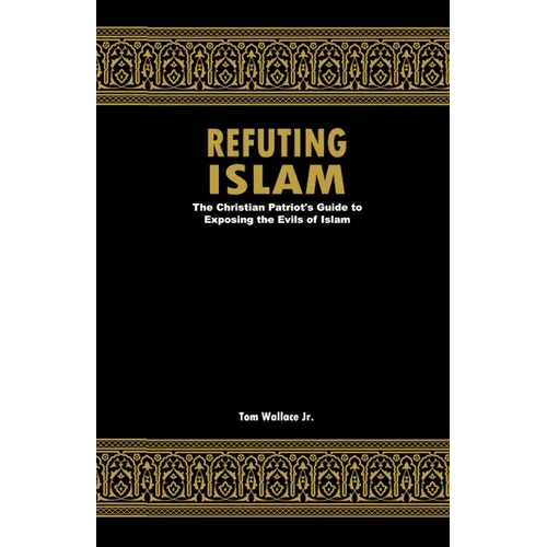 Refuting Islam: The Christian Patriots Guide To Exposing The Evils Of Islam