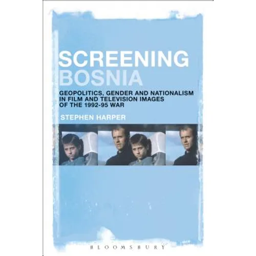Screening Bosnia: Geopolitics, Gender and Nationalism in Film and Television Images of the 1992-95 War
