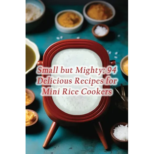 Small but Mighty: 94 Delicious Recipes for Mini Rice Cookers