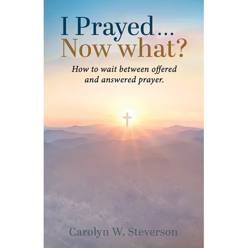 I Prayed . . . Now What?: How to Wait Between Offered and Answered Prayer.