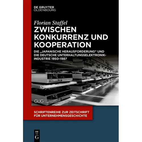 Zwischen Konkurrenz Und Kooperation: Die Japanische Herausforderung Und Die Deutsche Unterhaltungselektronikindustrie 1950-1987