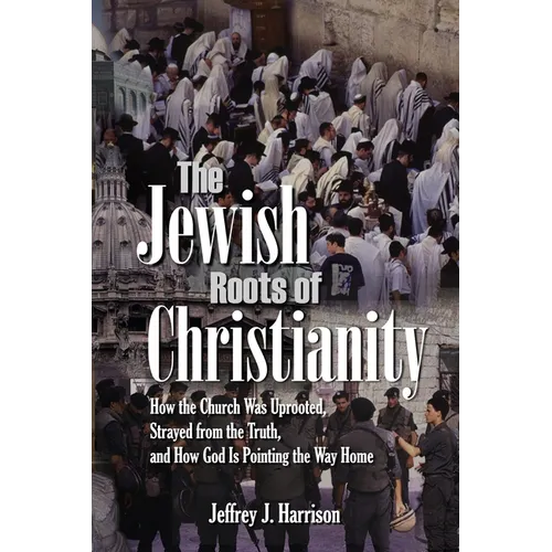 The Jewish Roots of Christianity: How the Church Was Uprooted, Strayed from the Truth, and How God Is Pointing the Way Home