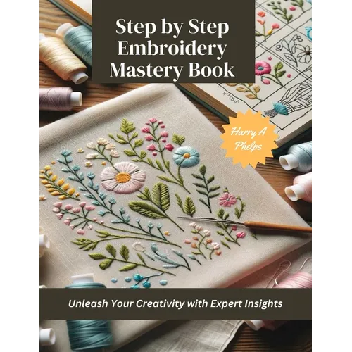 Step by Step Embroidery Mastery Book: Unleash Your Creativity with Expert Insights