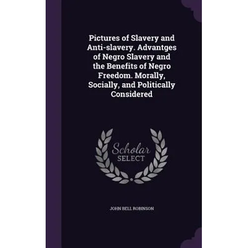 Pictures of Slavery and Anti-slavery. Advantges of Negro Slavery and the Benefits of Negro Freedom. Morally, Socially, and Politically Considered