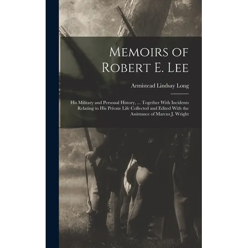 Memoirs of Robert E. Lee: His Military and Personal History, ... Together With Incidents Relating to His Private Life Collected and Edited With