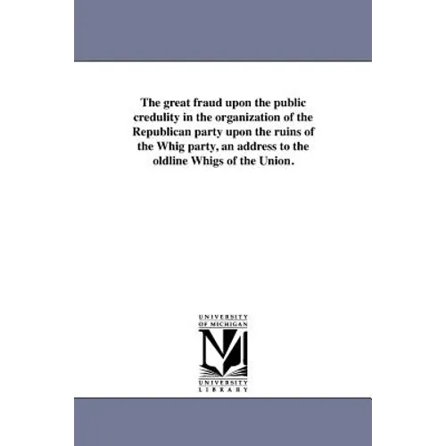 The great fraud upon the public credulity in the organization of the Republican party upon the ruins of the Whig party, an address to the oldline Whig