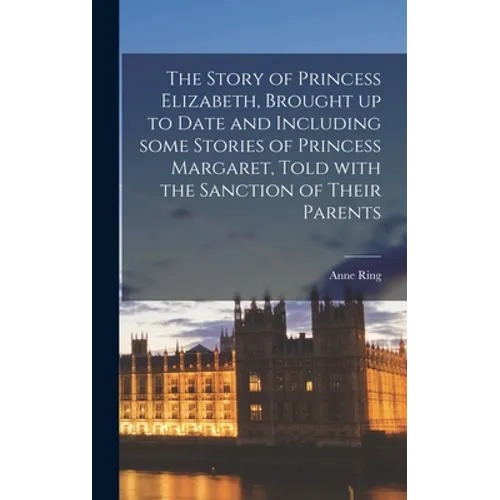 The Story of Princess Elizabeth, Brought up to Date and Including Some Stories of Princess Margaret, Told With the Sanction of Their Parents