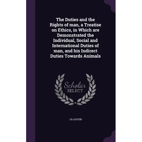 The Duties and the Rights of man, a Treatise on Ethics, in Which are Demonstrated the Individual, Social and International Duties of man, and his Indi
