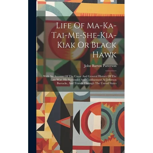 Life Of Ma-ka-tai-me-she-kia-kiak Or Black Hawk: With An Account Of The Cause And General History Of The Late War, His Surrender And Confinement At Je